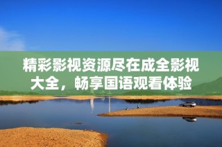 精彩影视资源尽在成全影视大全，畅享国语观看体验