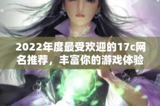 2022年度最受欢迎的17c网名推荐，丰富你的游戏体验