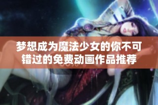 梦想成为魔法少女的你不可错过的免费动画作品推荐