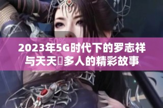 2023年5G时代下的罗志祥与天天奭多人的精彩故事