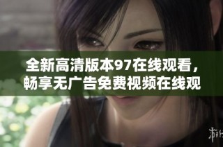 全新高清版本97在线观看，畅享无广告免费视频在线观看体验