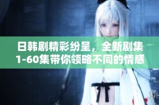 日韩剧精彩纷呈，全新剧集1-60集带你领略不同的情感与故事