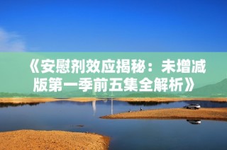 《安慰剂效应揭秘：未增减版第一季前五集全解析》