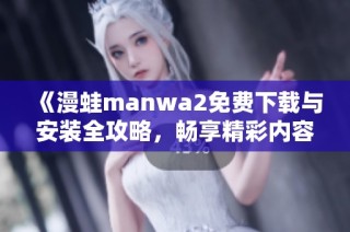 《漫蛙manwa2免费下载与安装全攻略，畅享精彩内容》