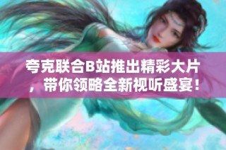 夸克联合B站推出精彩大片，带你领略全新视听盛宴！