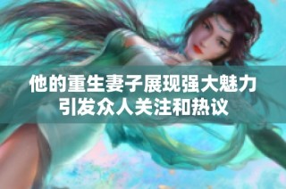 他的重生妻子展现强大魅力引发众人关注和热议