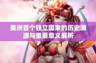 美洲首个独立国家的历史渊源与重要意义解析