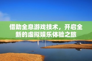 借助全息游戏技术，开启全新的虚拟娱乐体验之旅