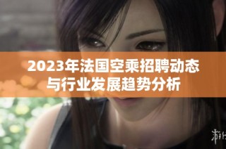 2023年法国空乘招聘动态与行业发展趋势分析