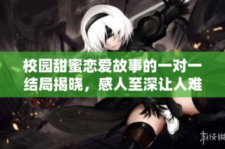 校园甜蜜恋爱故事的一对一结局揭晓，感人至深让人难以忘怀