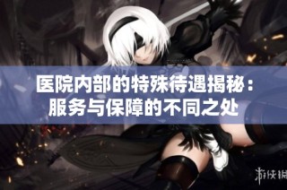医院内部的特殊待遇揭秘：服务与保障的不同之处