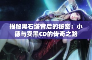 揭秘黑石塔背后的秘密：小德与卖黑CD的传奇之路