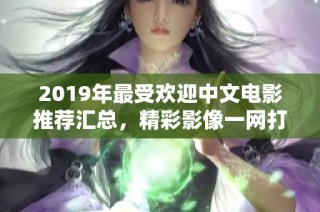 2019年最受欢迎中文电影推荐汇总，精彩影像一网打尽