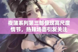 夜蒲系列第三部惊现高尺度情节，热辣场面引发关注
