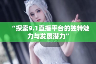 “探索9.1直播平台的独特魅力与发展潜力”