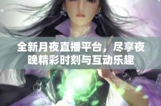 全新月夜直播平台，尽享夜晚精彩时刻与互动乐趣