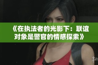 《在执法者的光影下：联谊对象是警官的情感探索》