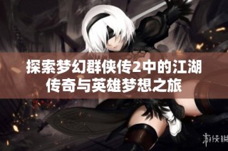 探索梦幻群侠传2中的江湖传奇与英雄梦想之旅