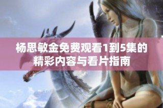 杨思敏金免费观看1到5集的精彩内容与看片指南
