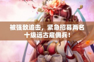 被强敌追击，紧急招募两名十级远古雇佣兵！