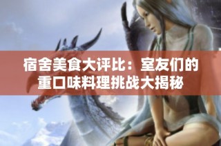 宿舍美食大评比：室友们的重口味料理挑战大揭秘