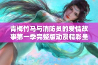 青梅竹马与消防员的爱情故事第一季完整版动漫精彩呈现