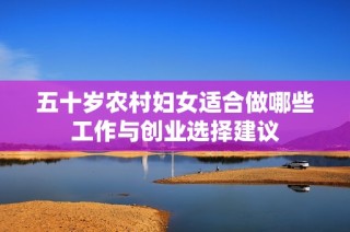 五十岁农村妇女适合做哪些工作与创业选择建议
