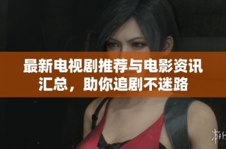 最新电视剧推荐与电影资讯汇总，助你追剧不迷路