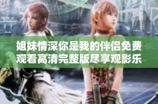 姐妹情深你是我的伴侣免费观看高清完整版尽享观影乐趣
