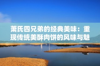 萧氏四兄弟的经典美味：重现传统美酥肉饼的风味与魅力