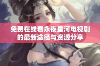 免费在线看永夜星河电视剧的最新途径与资源分享