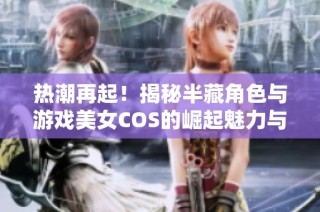 热潮再起！揭秘半藏角色与游戏美女COS的崛起魅力与趋势