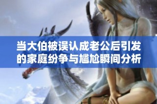 当大伯被误认成老公后引发的家庭纷争与尴尬瞬间分析