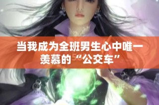 当我成为全班男生心中唯一羡慕的“公交车”