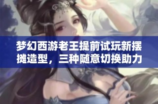 梦幻西游老王提前试玩新摆摊造型，三种随意切换助力销量提升吗