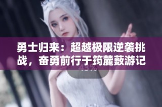 勇士归来：超越极限逆袭挑战，奋勇前行于筠麓薮游记