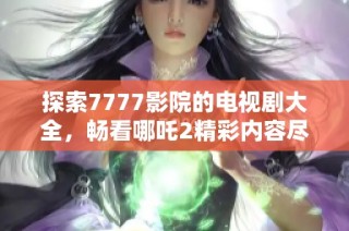 探索7777影院的电视剧大全，畅看哪吒2精彩内容尽在其中