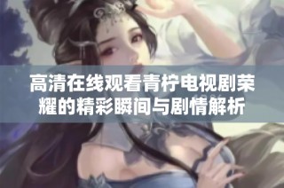 高清在线观看青柠电视剧荣耀的精彩瞬间与剧情解析