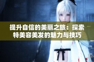 提升自信的美丽之旅：探索特美容美发的魅力与技巧