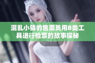 混乱小镇的售票员用B类工具进行检票的故事探秘