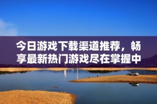 今日游戏下载渠道推荐，畅享最新热门游戏尽在掌握中