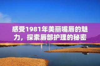 感受1981年美丽嘴唇的魅力，探索唇部护理的秘密