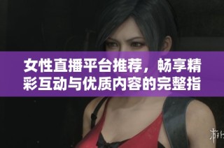 女性直播平台推荐，畅享精彩互动与优质内容的完整指南