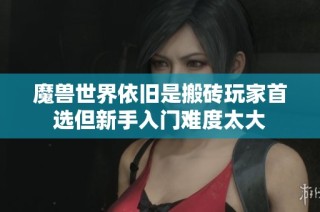 魔兽世界依旧是搬砖玩家首选但新手入门难度太大