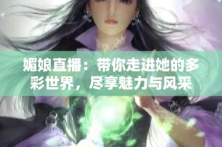 媚娘直播：带你走进她的多彩世界，尽享魅力与风采