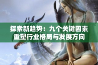 探索新趋势：九个关键因素重塑行业格局与发展方向