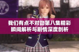 我们有点不对劲第八集精彩瞬间解析与剧情深度剖析
