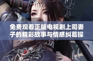 免费观看正版电视剧上司妻子的精彩故事与情感纠葛探讨