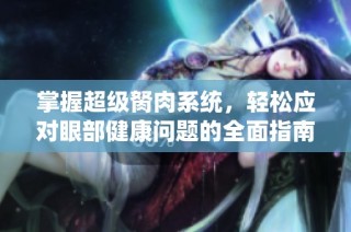 掌握超级胬肉系统，轻松应对眼部健康问题的全面指南与解决方案