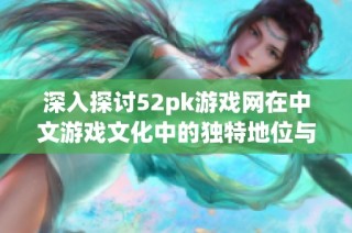 深入探讨52pk游戏网在中文游戏文化中的独特地位与影响力